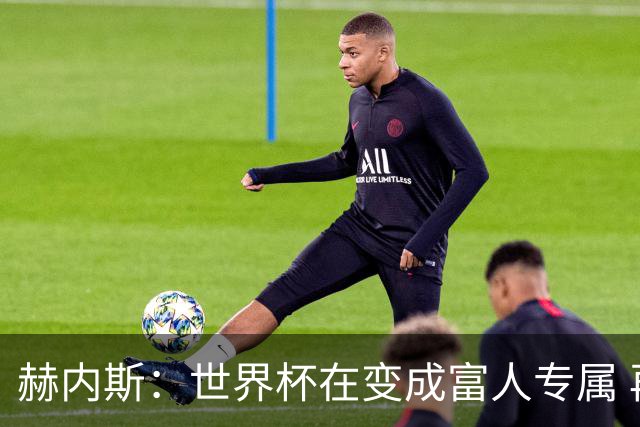 赫内斯：世界杯在变成富人专属 再商业化1张中等票也不该2千美金